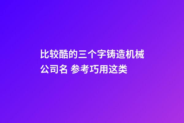 比较酷的三个字铸造机械公司名 参考巧用这类-第1张-公司起名-玄机派